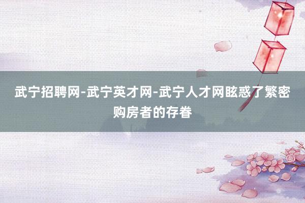 武宁招聘网-武宁英才网-武宁人才网眩惑了繁密购房者的存眷